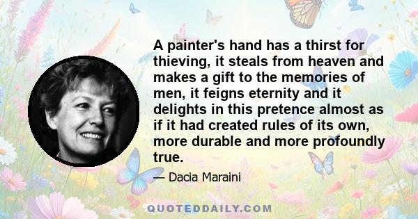 A painter's hand has a thirst for thieving, it steals from heaven and makes a gift to the memories of men, it feigns eternity and it delights in this pretence almost as if it had created rules of its own, more durable