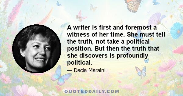 A writer is first and foremost a witness of her time. She must tell the truth, not take a political position. But then the truth that she discovers is profoundly political.