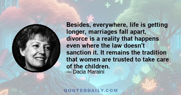 Besides, everywhere, life is getting longer, marriages fall apart, divorce is a reality that happens even where the law doesn't sanction it. It remains the tradition that women are trusted to take care of the children.