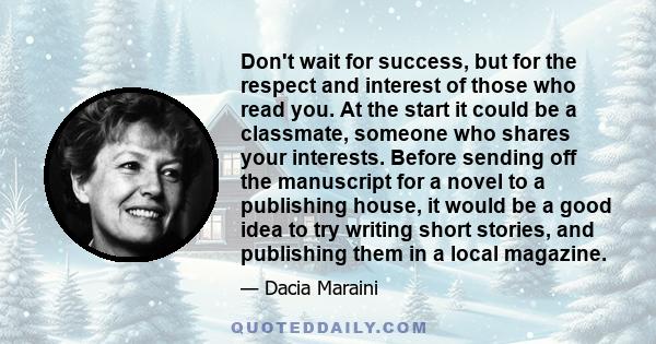 Don't wait for success, but for the respect and interest of those who read you. At the start it could be a classmate, someone who shares your interests. Before sending off the manuscript for a novel to a publishing