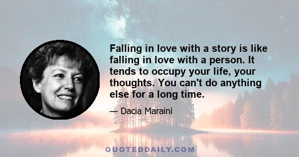 Falling in love with a story is like falling in love with a person. It tends to occupy your life, your thoughts. You can't do anything else for a long time.