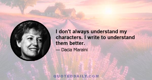 I don't always understand my characters. I write to understand them better.