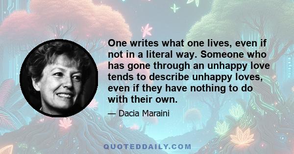 One writes what one lives, even if not in a literal way. Someone who has gone through an unhappy love tends to describe unhappy loves, even if they have nothing to do with their own.