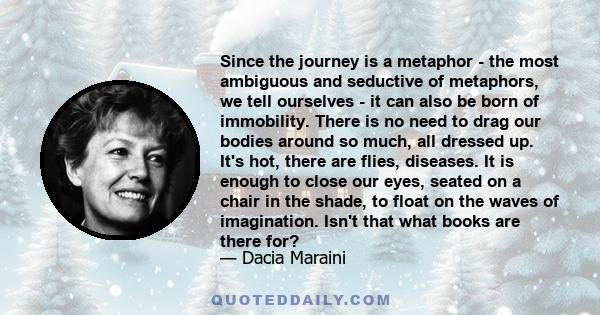 Since the journey is a metaphor - the most ambiguous and seductive of metaphors, we tell ourselves - it can also be born of immobility. There is no need to drag our bodies around so much, all dressed up. It's hot, there 