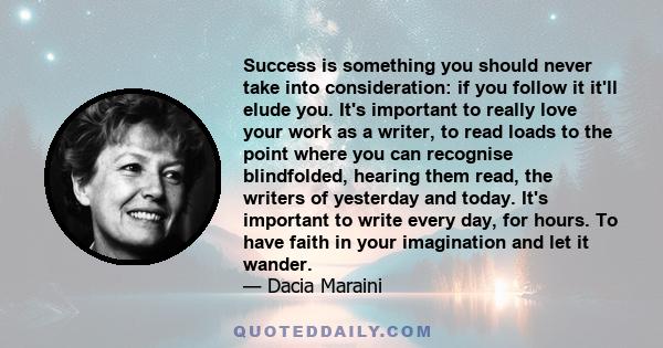 Success is something you should never take into consideration: if you follow it it'll elude you. It's important to really love your work as a writer, to read loads to the point where you can recognise blindfolded,