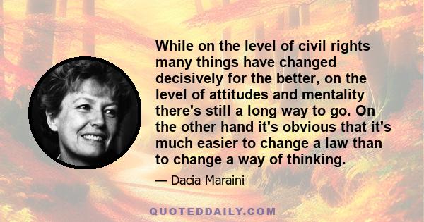 While on the level of civil rights many things have changed decisively for the better, on the level of attitudes and mentality there's still a long way to go. On the other hand it's obvious that it's much easier to