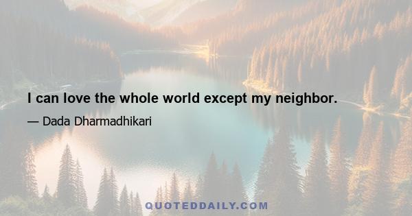 I can love the whole world except my neighbor.