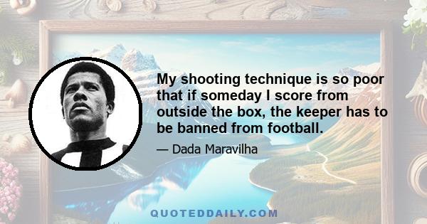 My shooting technique is so poor that if someday I score from outside the box, the keeper has to be banned from football.