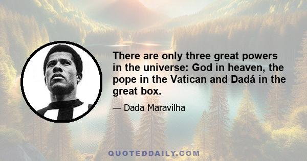 There are only three great powers in the universe: God in heaven, the pope in the Vatican and Dadá in the great box.