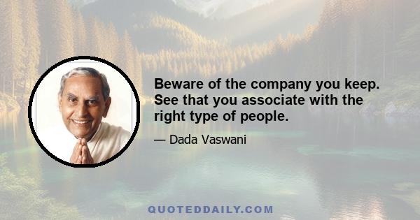 Beware of the company you keep. See that you associate with the right type of people.