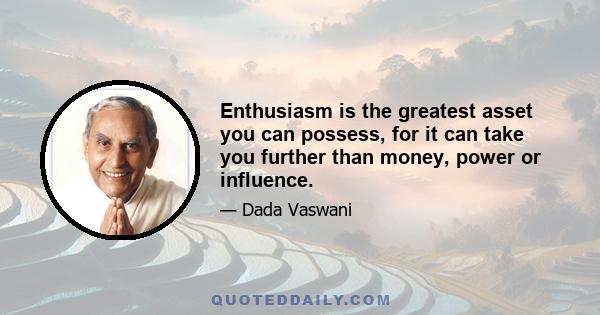 Enthusiasm is the greatest asset you can possess, for it can take you further than money, power or influence.