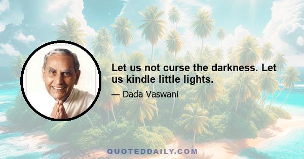 Let us not curse the darkness. Let us kindle little lights.