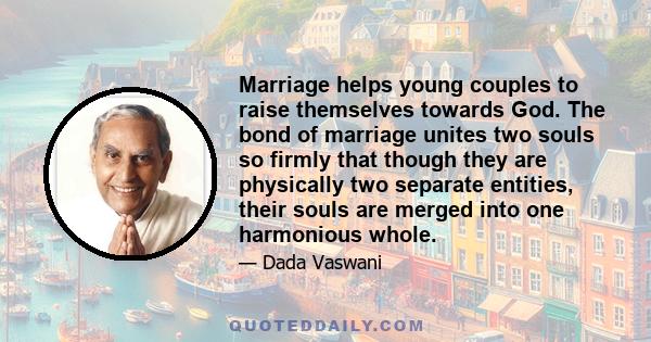 Marriage helps young couples to raise themselves towards God. The bond of marriage unites two souls so firmly that though they are physically two separate entities, their souls are merged into one harmonious whole.