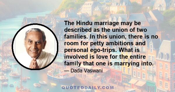 The Hindu marriage may be described as the union of two families. In this union, there is no room for petty ambitions and personal ego-trips. What is involved is love for the entire family that one is marrying into.