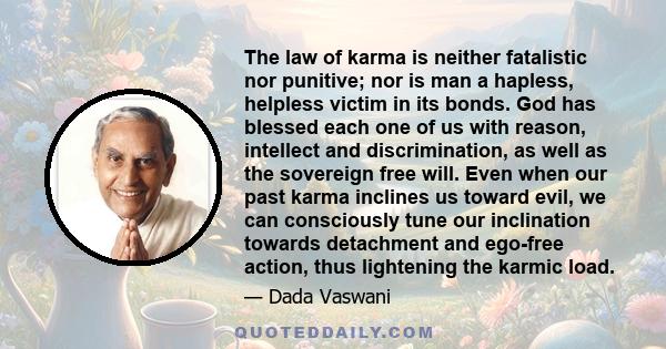 The law of karma is neither fatalistic nor punitive; nor is man a hapless, helpless victim in its bonds. God has blessed each one of us with reason, intellect and discrimination, as well as the sovereign free will. Even 