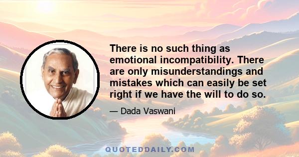 There is no such thing as emotional incompatibility. There are only misunderstandings and mistakes which can easily be set right if we have the will to do so.