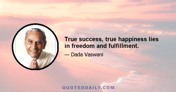 True success, true happiness lies in freedom and fulfillment.