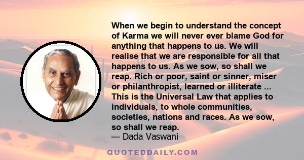 When we begin to understand the concept of Karma we will never ever blame God for anything that happens to us. We will realise that we are responsible for all that happens to us. As we sow, so shall we reap. Rich or