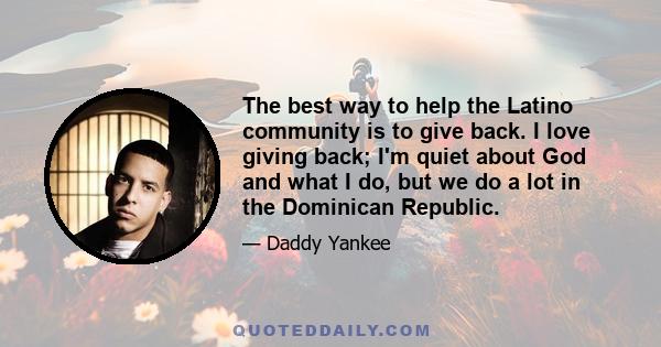 The best way to help the Latino community is to give back. I love giving back; I'm quiet about God and what I do, but we do a lot in the Dominican Republic.