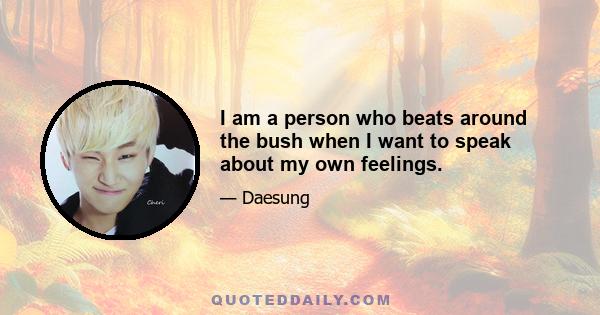 I am a person who beats around the bush when I want to speak about my own feelings.