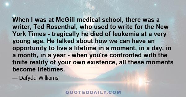 When I was at McGill medical school, there was a writer, Ted Rosenthal, who used to write for the New York Times - tragically he died of leukemia at a very young age. He talked about how we can have an opportunity to