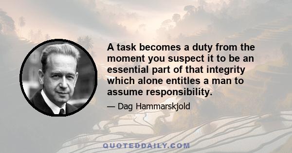 A task becomes a duty from the moment you suspect it to be an essential part of that integrity which alone entitles a man to assume responsibility.