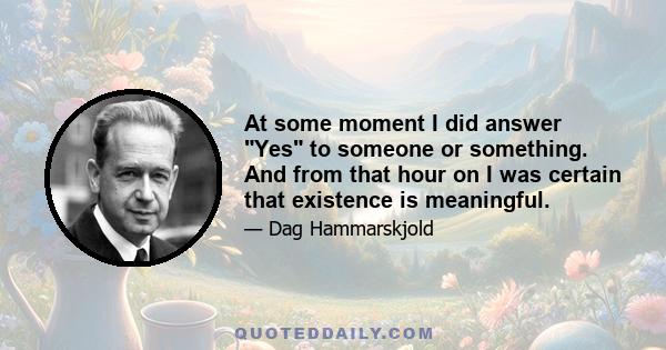 At some moment I did answer Yes to someone or something. And from that hour on I was certain that existence is meaningful.