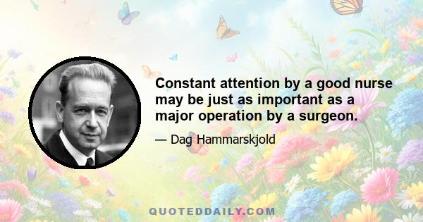 Constant attention by a good nurse may be just as important as a major operation by a surgeon.