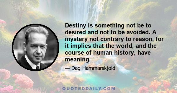 Destiny is something not be to desired and not to be avoided. A mystery not contrary to reason, for it implies that the world, and the course of human history, have meaning.