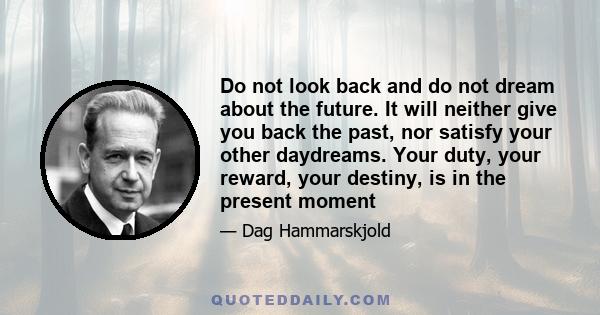 Do not look back and do not dream about the future. It will neither give you back the past, nor satisfy your other daydreams. Your duty, your reward, your destiny, is in the present moment