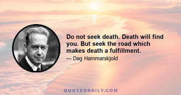 Do not seek death. Death will find you. But seek the road which makes death a fulfillment.