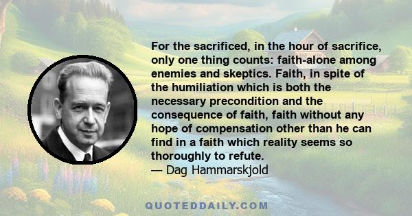 For the sacrificed, in the hour of sacrifice, only one thing counts: faith-alone among enemies and skeptics. Faith, in spite of the humiliation which is both the necessary precondition and the consequence of faith,