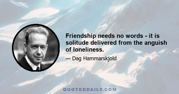 Friendship needs no words - it is solitude delivered from the anguish of loneliness.