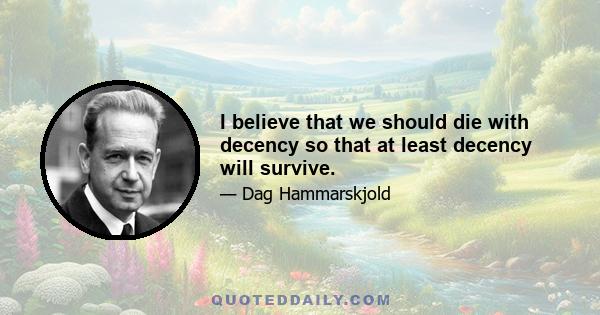 I believe that we should die with decency so that at least decency will survive.