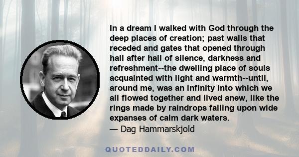 In a dream I walked with God through the deep places of creation; past walls that receded and gates that opened through hall after hall of silence, darkness and refreshment--the dwelling place of souls acquainted with