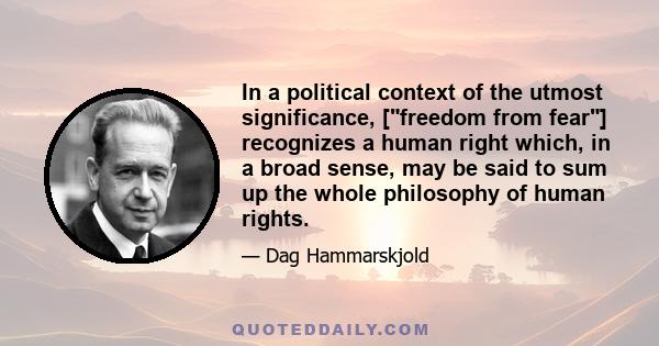 In a political context of the utmost significance, [freedom from fear] recognizes a human right which, in a broad sense, may be said to sum up the whole philosophy of human rights.