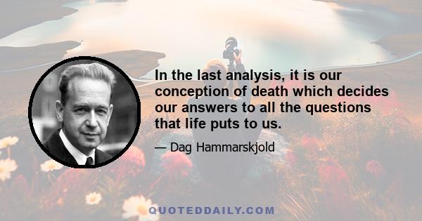 In the last analysis, it is our conception of death which decides our answers to all the questions that life puts to us.