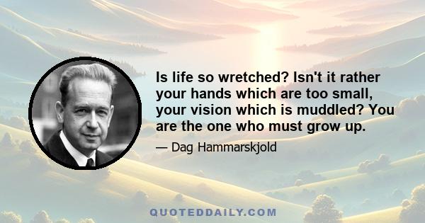 Is life so wretched? Isn't it rather your hands which are too small, your vision which is muddled? You are the one who must grow up.