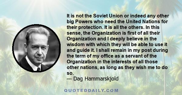 It is not the Soviet Union or indeed any other big Powers who need the United Nations for their protection. It is all the others. In this sense, the Organization is first of all their Organization and I deeply believe