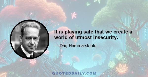 It is playing safe that we create a world of utmost insecurity.