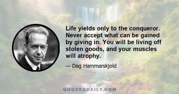 Life yields only to the conqueror. Never accept what can be gained by giving in. You will be living off stolen goods, and your muscles will atrophy.