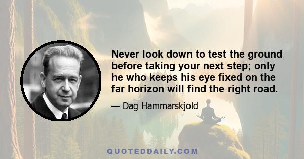 Never look down to test the ground before taking your next step; only he who keeps his eye fixed on the far horizon will find the right road.