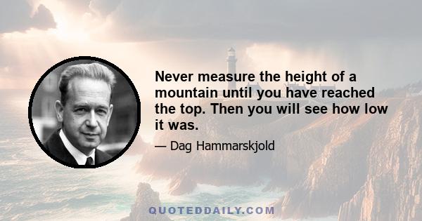 Never measure the height of a mountain until you have reached the top. Then you will see how low it was.