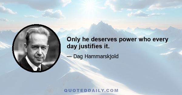 Only he deserves power who every day justifies it.