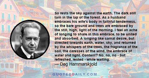 So rests the sky against the earth. The dark still tarn in the lap of the forest. As a husband embraces his wife's body in faithful tenderness, so the bare ground and trees are embraced by the still, high, light of the