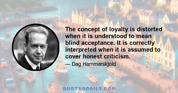 The concept of loyalty is distorted when it is understood to mean blind acceptance. It is correctly interpreted when it is assumed to cover honest criticism.