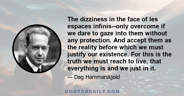 The dizziness in the face of les espaces infinis--only overcome if we dare to gaze into them without any protection. And accept them as the reality before which we must justify our existence. For this is the truth we