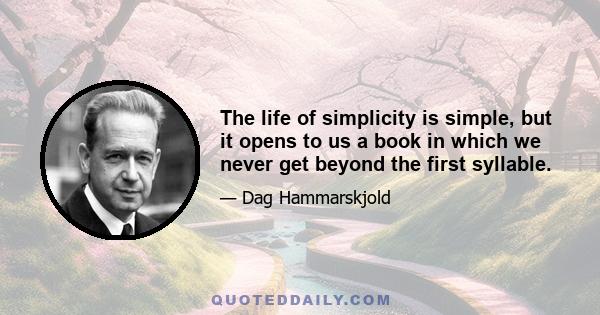 The life of simplicity is simple, but it opens to us a book in which we never get beyond the first syllable.