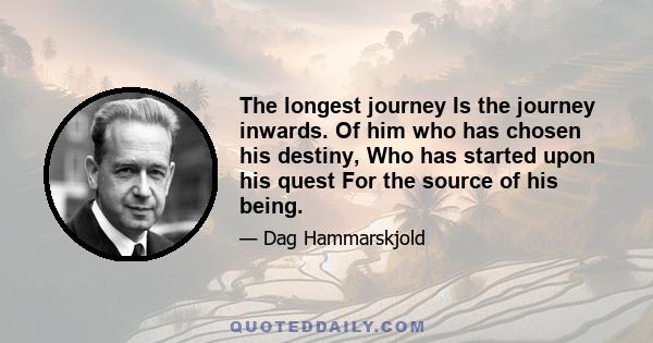 The longest journey Is the journey inwards. Of him who has chosen his destiny, Who has started upon his quest For the source of his being.