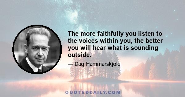 The more faithfully you listen to the voices within you, the better you will hear what is sounding outside.